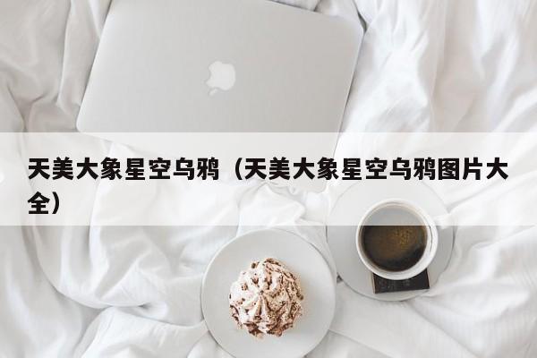 天美大象星空乌鸦(天美大象星空乌鸦图片大全)