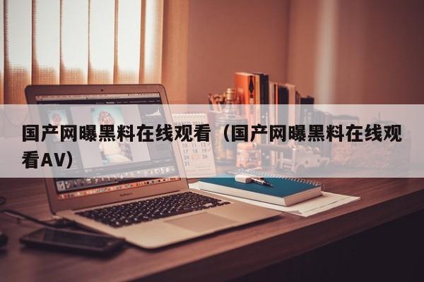 国产网曝黑料在线观看(国产网曝黑料在线观看AV)