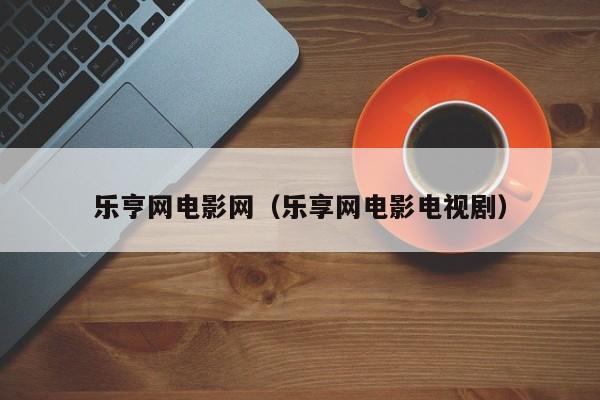 乐亨网电影网(乐享网电影电视剧)