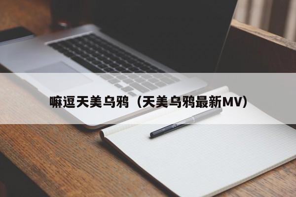 嘛逗天美乌鸦(天美乌鸦最新MV)