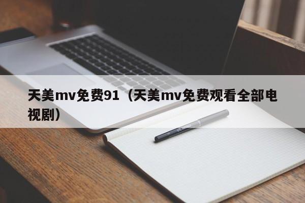 天美mv免费91(天美mv免费观看全部电视剧)