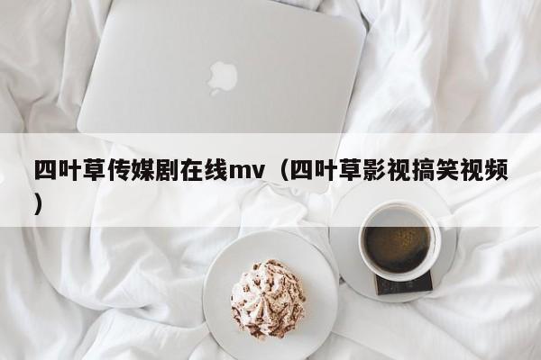 四叶草传媒剧在线mv(四叶草影视搞笑视频)