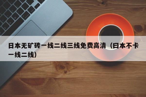 日本无矿砖一线二线三线免费高清(曰本不卡一线二线)