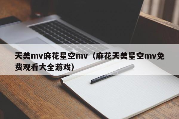 天美mv麻花星空mv(麻花天美星空mv免费观看大全游戏)