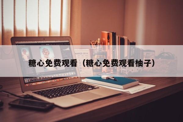 糖心免费观看(糖心免费观看柚子)
