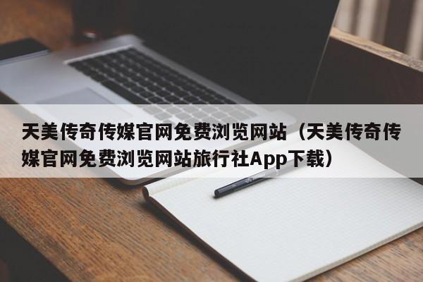 天美传奇传媒官网免费浏览网站(天美传奇传媒官网免费浏览网站旅行社App下载)