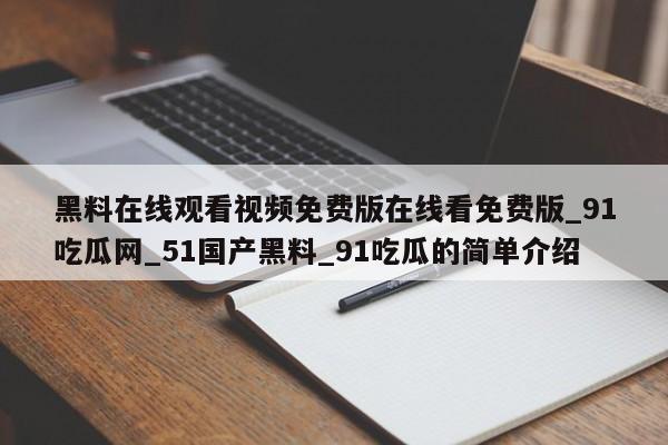黑料在线观看视频免费版在线看免费版_91吃瓜网_51国产黑料_91吃瓜的简单介绍