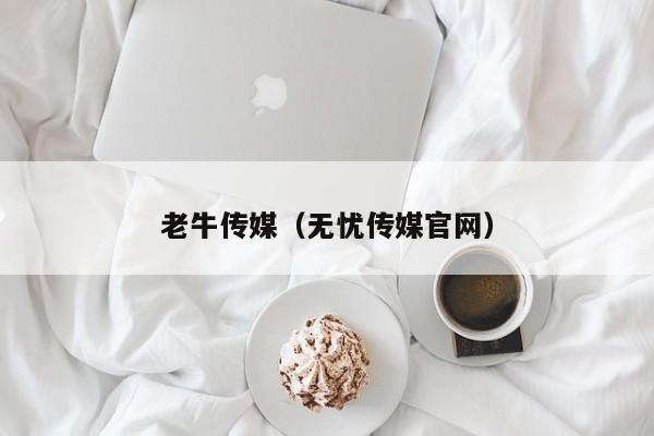 老牛传媒(无忧传媒官网)