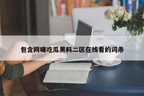 包含网曝吃瓜黑料二区在线看的词条