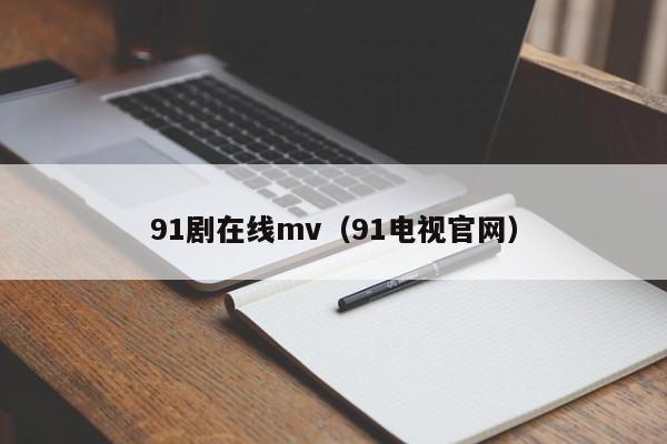 91剧在线mv(91电视官网)