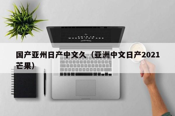 国产亚州日产中文久(亚洲中文日产2021芒果)