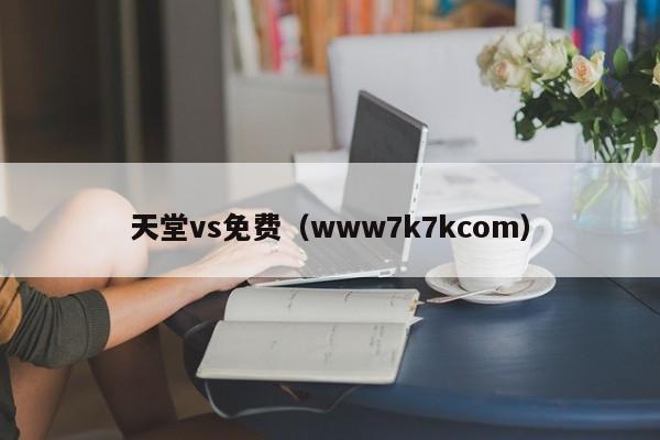 天堂vs免费(www7k7kcom)