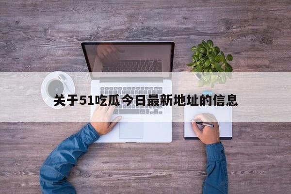 关于51吃瓜今日最新地址的信息