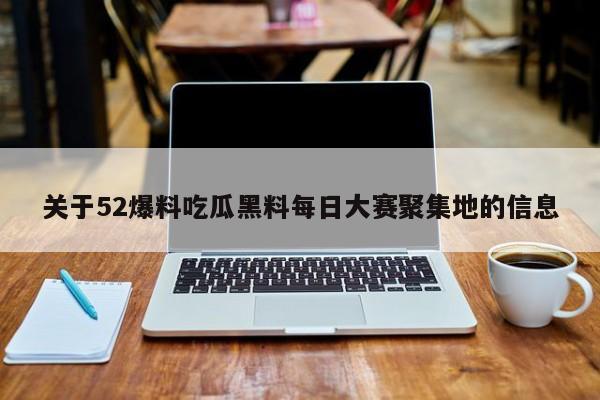 关于52爆料吃瓜黑料每日大赛聚集地的信息