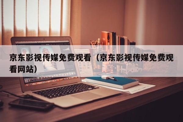 京东影视传媒免费观看(京东影视传媒免费观看网站)