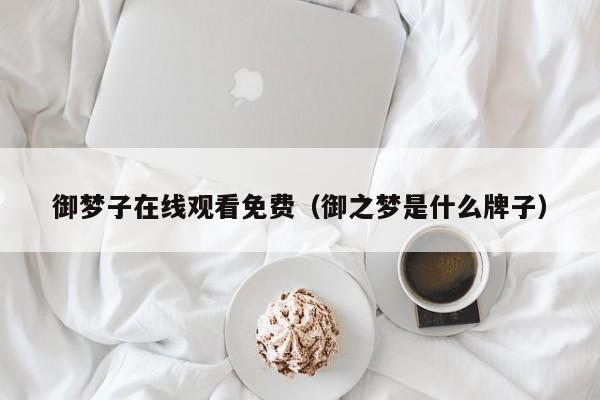御梦子在线观看免费(御之梦是什么牌子)
