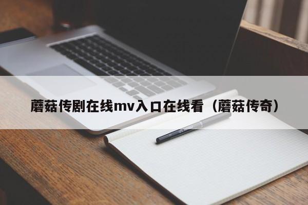 蘑菇传剧在线mv入口在线看(蘑菇传奇)