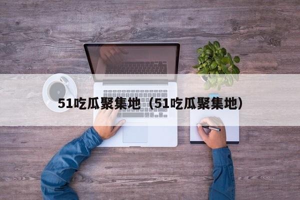 51吃瓜聚集地(51吃瓜聚集地)