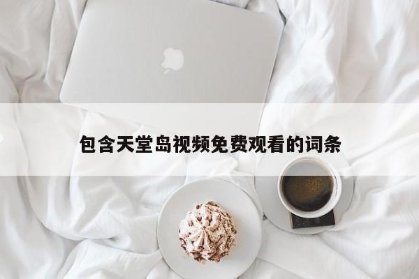 包含天堂岛视频免费观看的词条