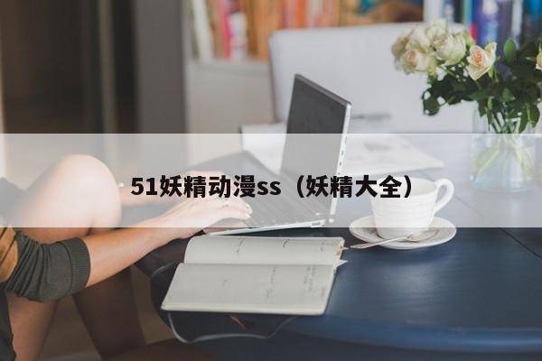51妖精动漫ss(妖精大全)