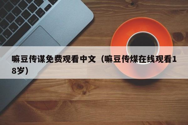 嘛豆传谋免费观看中文(嘛豆传煤在线观看18岁)