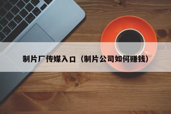 制片厂传媒入口(制片公司如何赚钱)