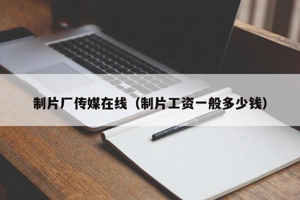 制片厂传媒在线(制片工资一般多少钱)