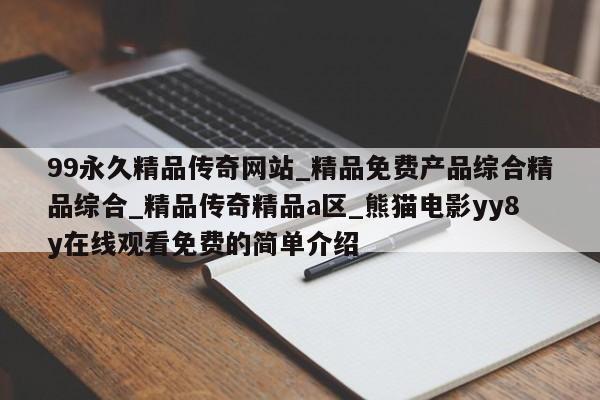 99永久精品传奇网站_精品免费产品综合精品综合_精品传奇精品a区_熊猫电影yy8y在线观看免费的简单介绍