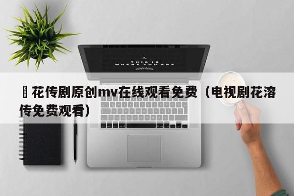 蔴花传剧原创mv在线观看免费(电视剧花溶传免费观看)