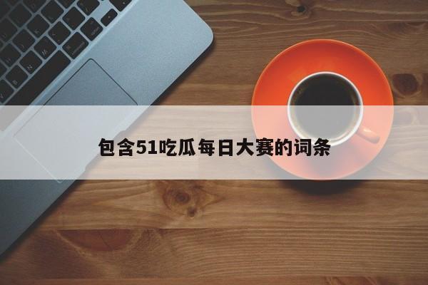 包含51吃瓜每日大赛的词条