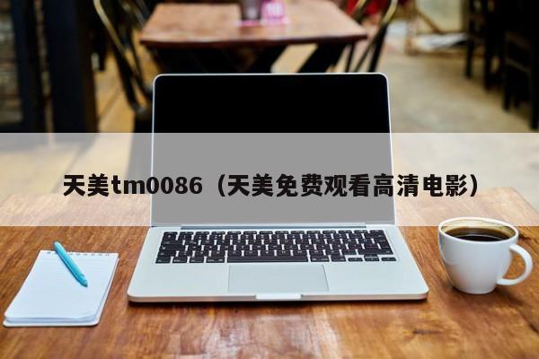 天美tm0086(天美免费观看高清电影)