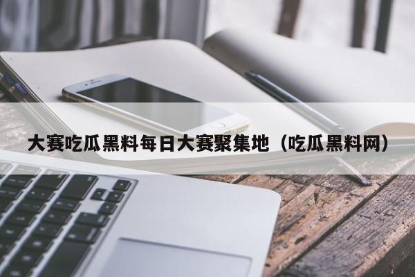 大赛吃瓜黑料每日大赛聚集地(吃瓜黑料网)
