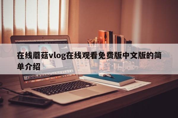 在线蘑菇vlog在线观看免费版中文版的简单介绍