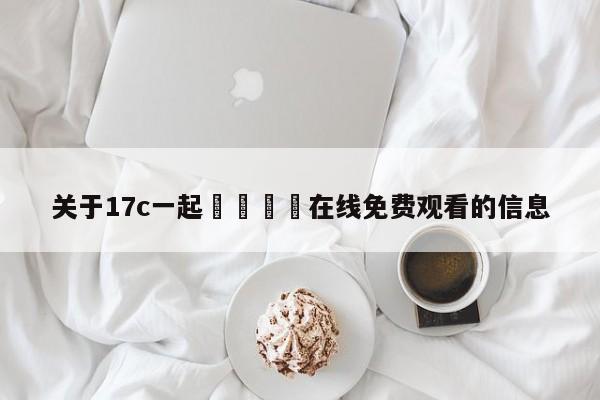关于17c一起🌿在线免费观看的信息