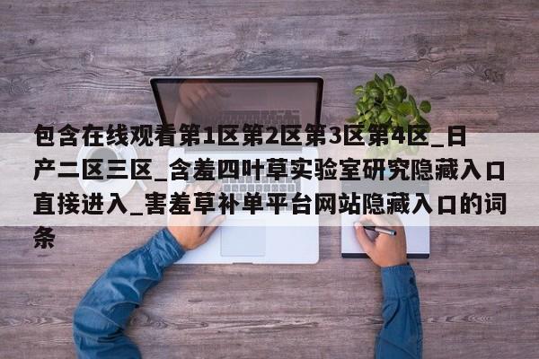 包含在线观看第1区第2区第3区第4区_日产二区三区_含羞四叶草实验室研究隐藏入口直接进入_害羞草补单平台网站隐藏入口的词条