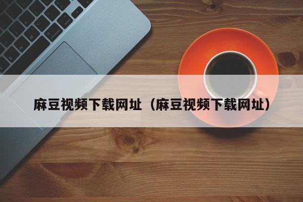 麻豆视频下载网址(麻豆视频下载网址)