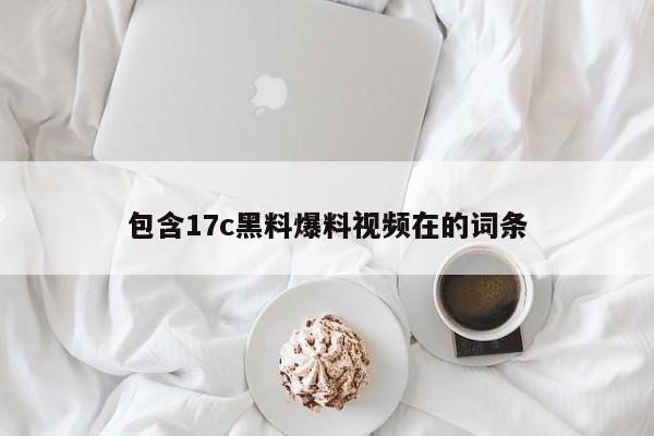 包含17c黑料爆料视频在的词条