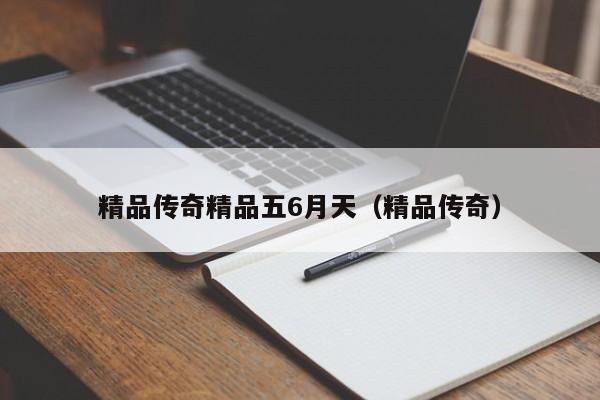 精品传奇精品五6月天(精品传奇)