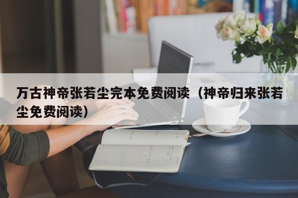 万古神帝张若尘完本免费阅读(神帝归来张若尘免费阅读)