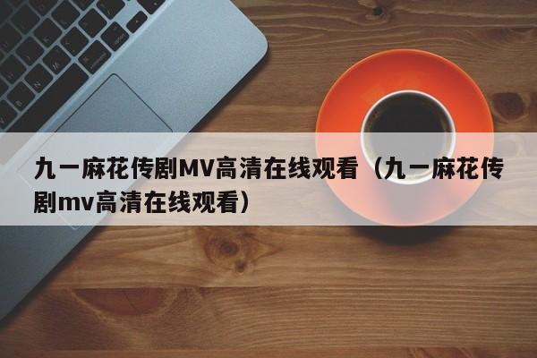 九一麻花传剧MV高清在线观看(九一麻花传剧mv高清在线观看)