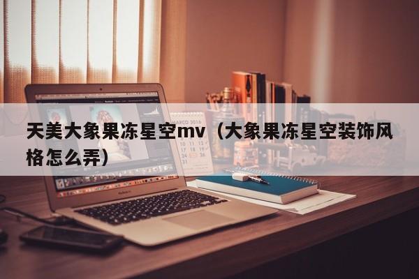 天美大象果冻星空mv(大象果冻星空装饰风格怎么弄)