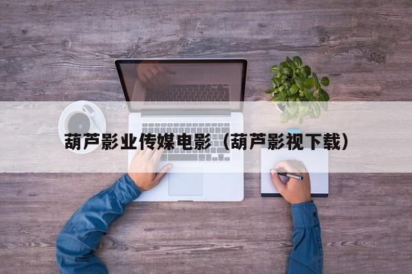葫芦影业传媒电影(葫芦影视下载)