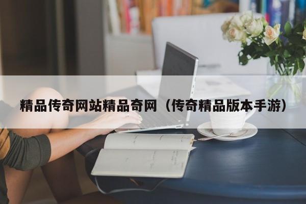 精品传奇网站精品奇网(传奇精品版本手游)