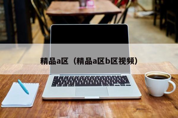 精品a区(精品a区b区视频)
