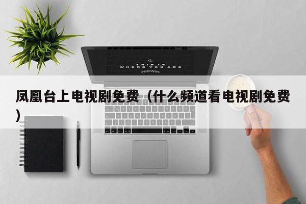凤凰台上电视剧免费(什么频道看电视剧免费)