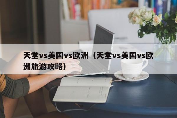 天堂vs美国vs欧洲(天堂vs美国vs欧洲旅游攻略)